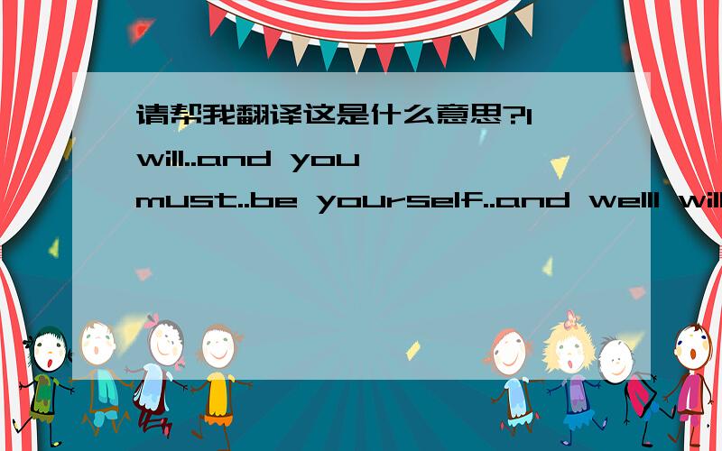 请帮我翻译这是什么意思?I will..and you must..be yourself..and wellI will..and you must..be yourself..and well