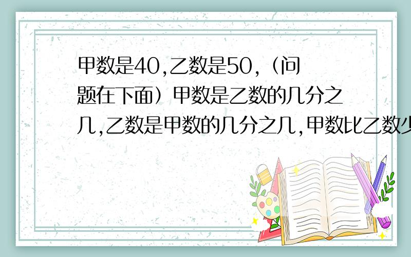 甲数是40,乙数是50,（问题在下面）甲数是乙数的几分之几,乙数是甲数的几分之几,甲数比乙数少几分之几,乙数比甲数多几分之几,甲数增加它的几分之几后就和乙数相等.（急!）