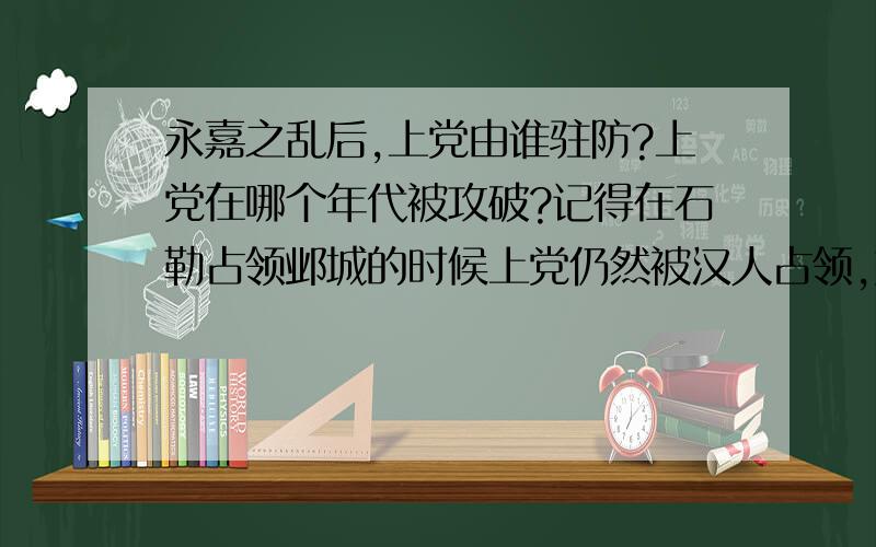 永嘉之乱后,上党由谁驻防?上党在哪个年代被攻破?记得在石勒占领邺城的时候上党仍然被汉人占领,好像有个书上说是某一个将领加强上党城建设的原因,最好详细点.469153740的答案，但是好像