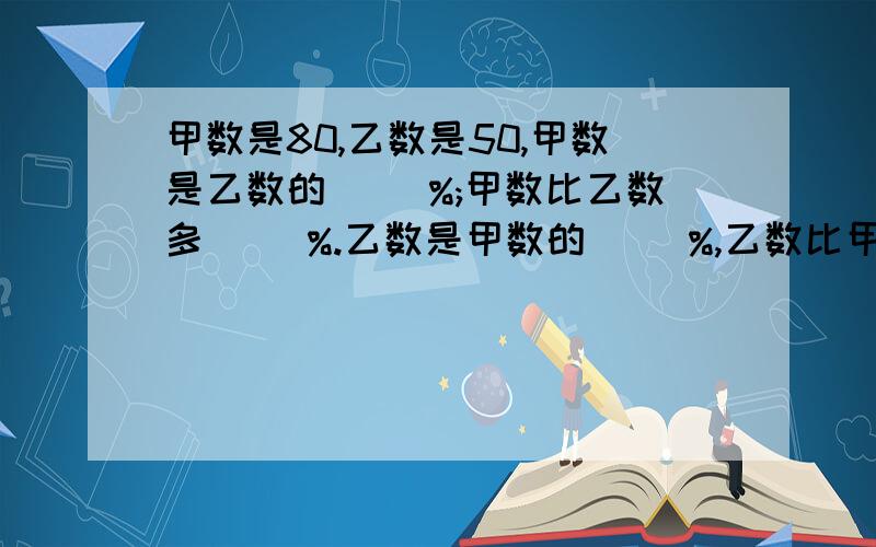 甲数是80,乙数是50,甲数是乙数的( )%;甲数比乙数多( )%.乙数是甲数的（ ）%,乙数比甲数少( )%