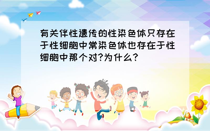 有关伴性遗传的性染色体只存在于性细胞中常染色体也存在于性细胞中那个对?为什么?