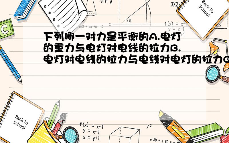 下列哪一对力是平衡的A.电灯的重力与电灯对电线的拉力B.电灯对电线的拉力与电线对电灯的拉力C.电灯的重力与电线对电灯的拉力D.电灯对电线的拉力与电灯对天花板的拉力