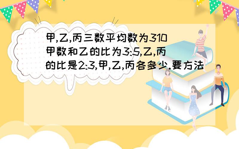 甲,乙,丙三数平均数为310甲数和乙的比为3:5,乙,丙的比是2:3,甲,乙,丙各多少.要方法