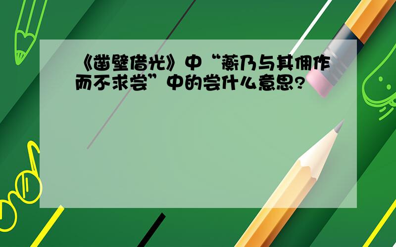 《凿壁借光》中“蘅乃与其佣作而不求尝”中的尝什么意思?