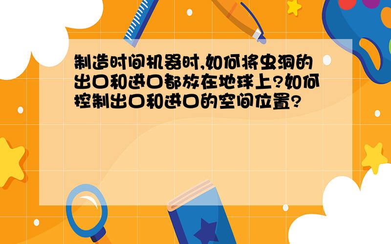 制造时间机器时,如何将虫洞的出口和进口都放在地球上?如何控制出口和进口的空间位置?