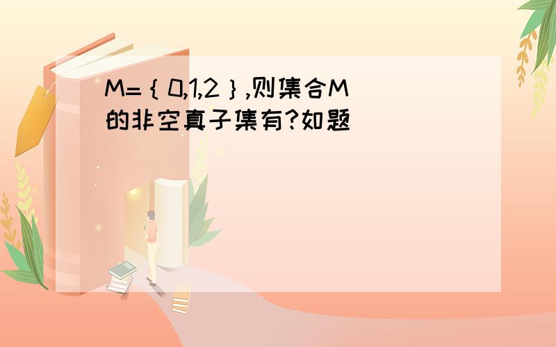 M=｛0,1,2｝,则集合M的非空真子集有?如题