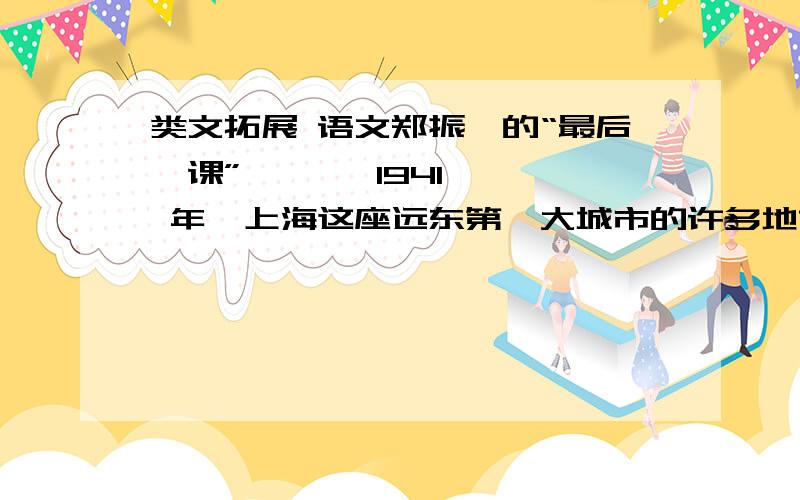 类文拓展 语文郑振铎的“最后一课”       1941 年,上海这座远东第一大城市的许多地方被日本帝国主义占领了.        12 月 8 日上午,暨南大学的校长办公室里,老校长怀着异常沉痛的心情,主持