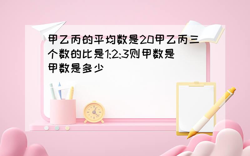 甲乙丙的平均数是20甲乙丙三个数的比是1:2:3则甲数是甲数是多少