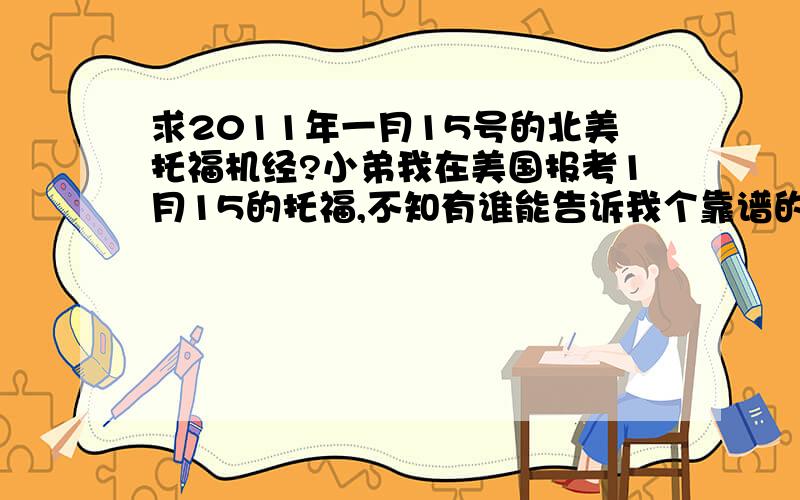 求2011年一月15号的北美托福机经?小弟我在美国报考1月15的托福,不知有谁能告诉我个靠谱的机经或是有谁知道相关信息的?我知道北美很少有人预测,这大概是最后一次考了.