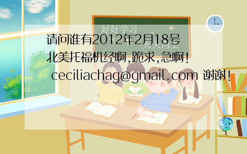 请问谁有2012年2月18号北美托福机经啊,跪求,急啊! ceciliachag@gmail.com 谢谢!