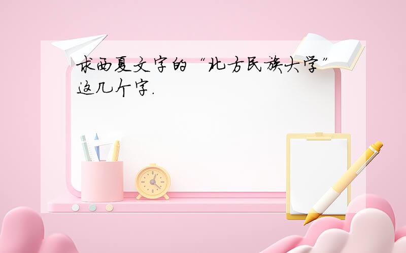 求西夏文字的“北方民族大学”这几个字.