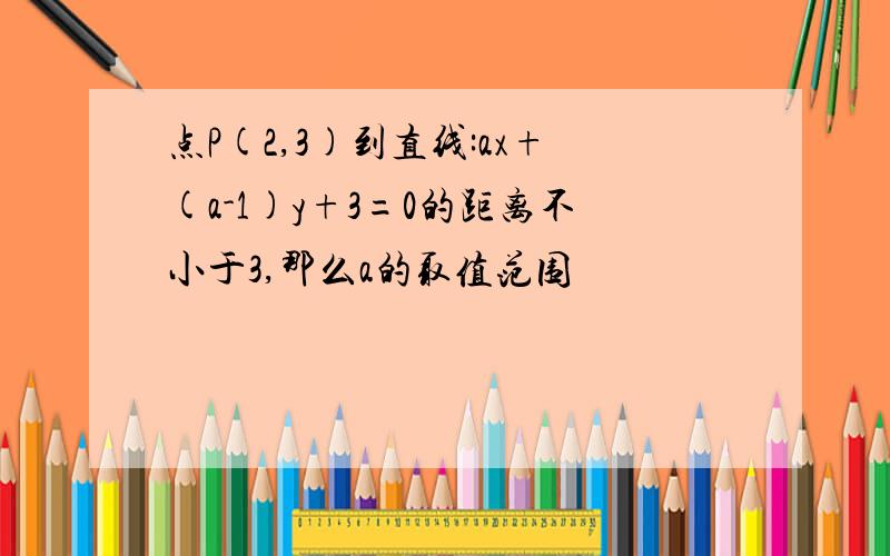 点P(2,3)到直线:ax+(a-1)y+3=0的距离不小于3,那么a的取值范围