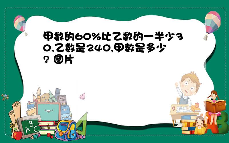 甲数的60%比乙数的一半少30,乙数是240,甲数是多少? 图片