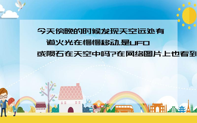 今天傍晚的时候发现天空远处有一道火光在慢慢移动.是UFO或陨石在天空中吗?在网络图片上也看到过相似的。。。但都没有准确和严格的一个说法！