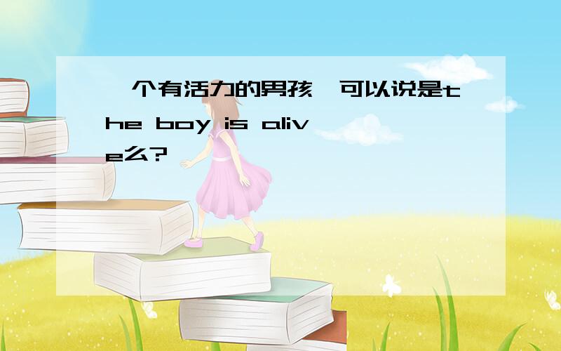 一个有活力的男孩,可以说是the boy is alive么?