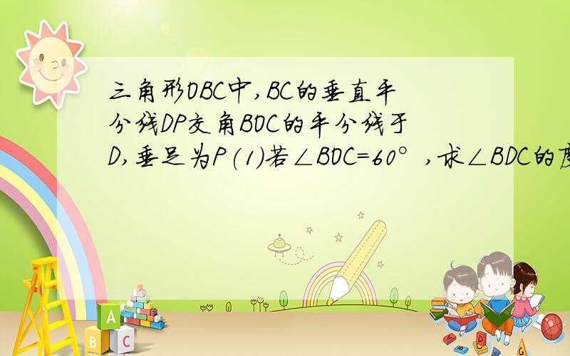 三角形OBC中,BC的垂直平分线DP交角BOC的平分线于D,垂足为P(1)若∠BOC=60°,求∠BDC的度数(2)若∠BOC=α 则∠BDC （第二题可直接说结果）