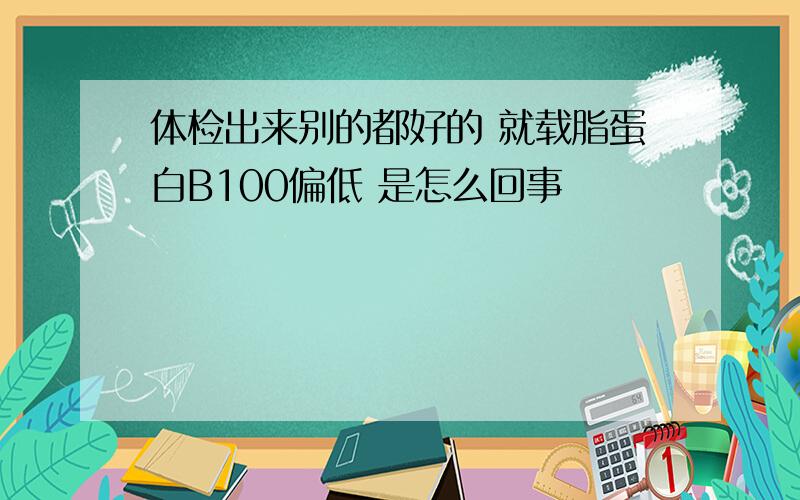 体检出来别的都好的 就载脂蛋白B100偏低 是怎么回事