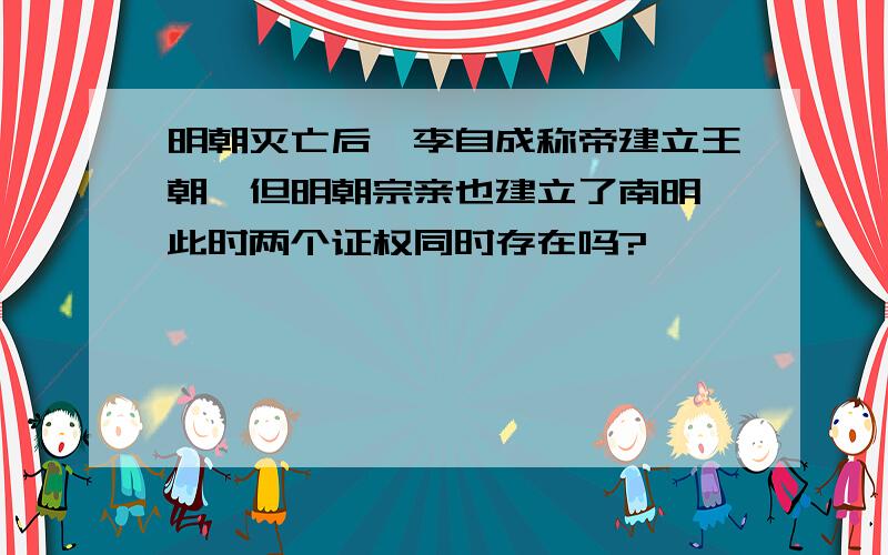 明朝灭亡后,李自成称帝建立王朝,但明朝宗亲也建立了南明,此时两个证权同时存在吗?