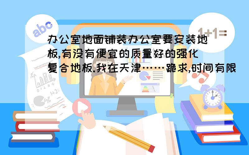 办公室地面铺装办公室要安装地板,有没有便宜的质量好的强化复合地板.我在天津……跪求,时间有限