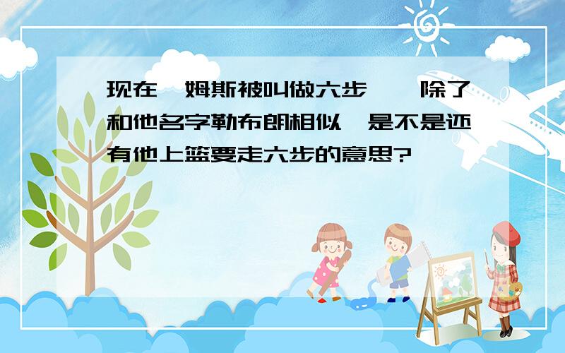 现在詹姆斯被叫做六步郞,除了和他名字勒布朗相似,是不是还有他上篮要走六步的意思?