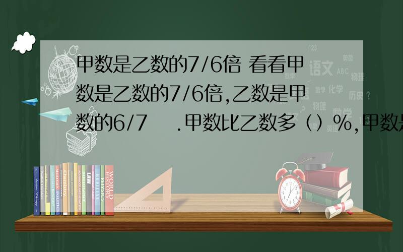 甲数是乙数的7/6倍 看看甲数是乙数的7/6倍,乙数是甲数的6/7 ​.甲数比乙数多（）％,甲数是乙数的7/6倍,乙数是甲数的6/7.甲数比乙数多（）％,乙数比甲数少几分之几?