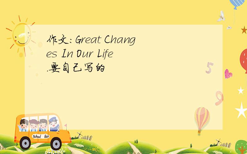 作文：Great Changes In Our Life.要自己写的