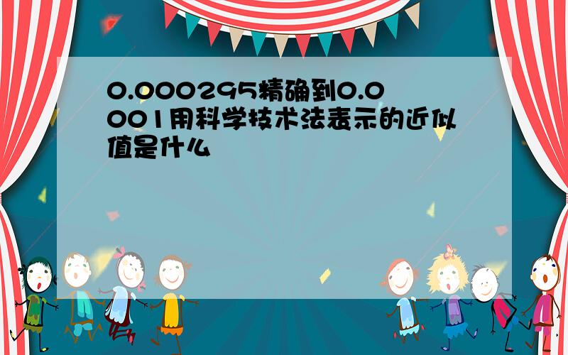 0.000295精确到0.0001用科学技术法表示的近似值是什么