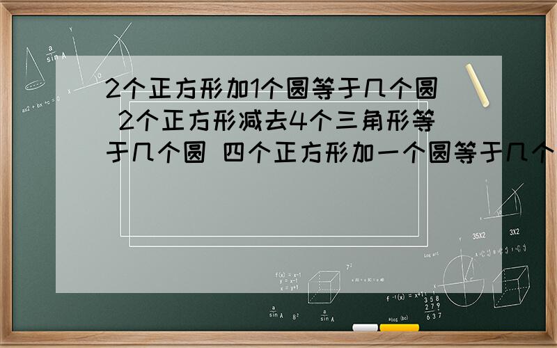 2个正方形加1个圆等于几个圆 2个正方形减去4个三角形等于几个圆 四个正方形加一个圆等于几个圆