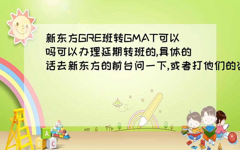 新东方GRE班转GMAT可以吗可以办理延期转班的,具体的话去新东方的前台问一下,或者打他们的咨询电话?