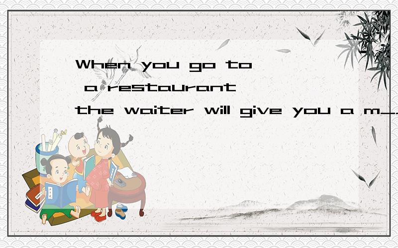 When you go to a restaurant,the waiter will give you a m___to help you order the dishes.