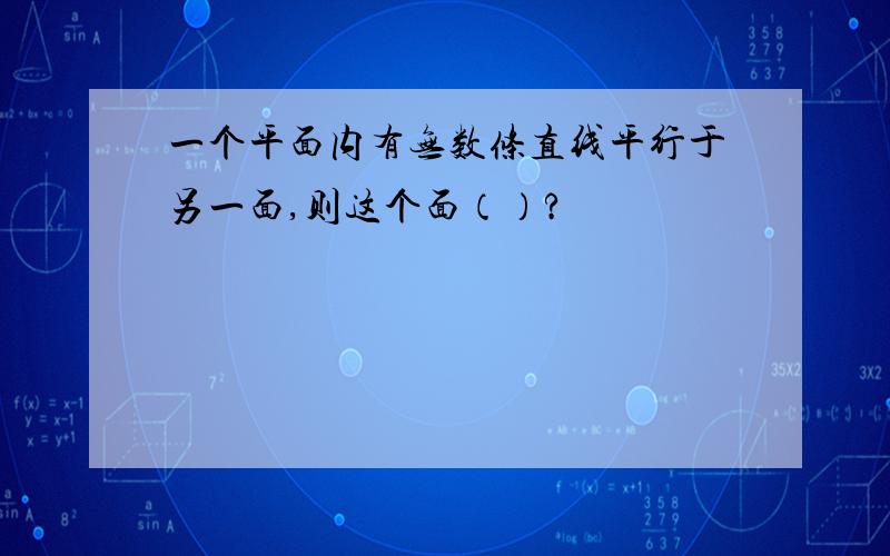 一个平面内有无数条直线平行于另一面,则这个面（）?