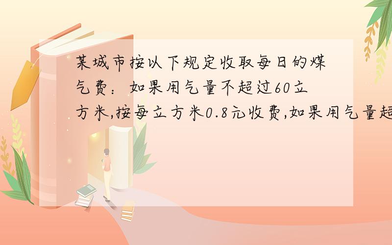 某城市按以下规定收取每日的煤气费：如果用气量不超过60立方米,按每立方米0.8元收费,如果用气量超过60立方米,则超过部分按每立方米1.2元收费.某用户八月份,交的煤气费是：平均每立方米0