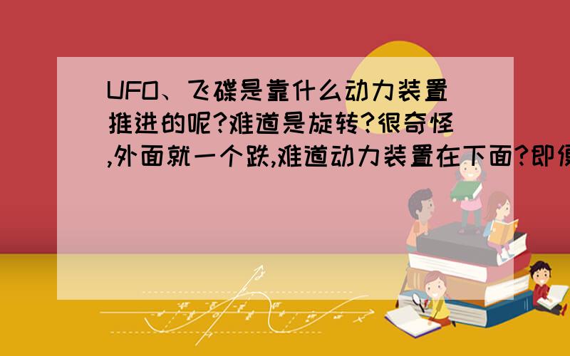 UFO、飞碟是靠什么动力装置推进的呢?难道是旋转?很奇怪,外面就一个跌,难道动力装置在下面?即便科技再发达也需要助力才可以前进吧（我就随便问问,别说我用词准不准确.）