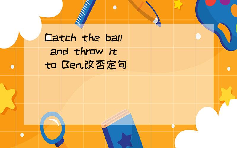 Catch the ball and throw it to Ben.改否定句