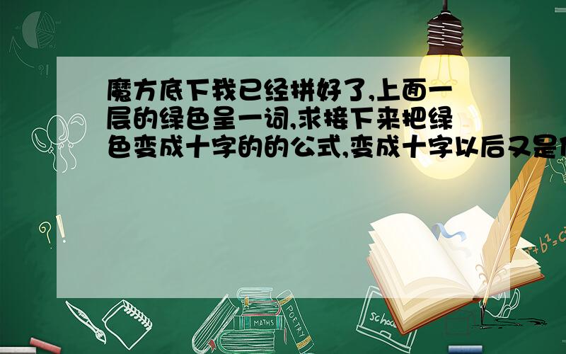 魔方底下我已经拼好了,上面一层的绿色呈一词,求接下来把绿色变成十字的的公式,变成十字以后又是什么公式?魔方底下我已经拼好了,上面一层的绿色呈一词,求接下来把绿色变成十字的的公