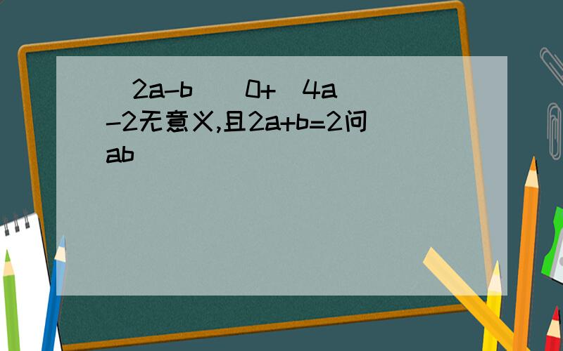 (2a-b)^0+(4a)^-2无意义,且2a+b=2问ab