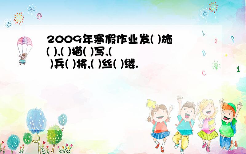 2009年寒假作业发( )施( ),( )描( )写,( )兵( )将,( )丝( )缕.