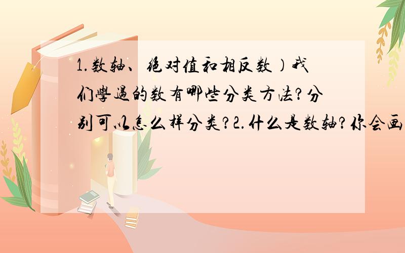 1.数轴、绝对值和相反数）我们学过的数有哪些分类方法?分别可以怎么样分类?2.什么是数轴?你会画数轴吗?画数轴要注意什么?3.你能从几方面说一说绝对值的意义?怎样求一个数的绝对值?4.什