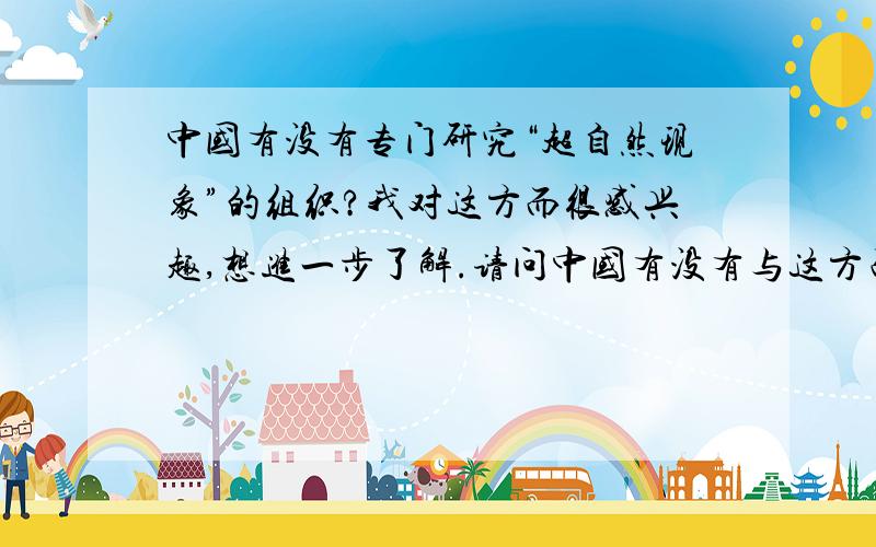 中国有没有专门研究“超自然现象”的组织?我对这方而很感兴趣,想进一步了解.请问中国有没有与这方面相关的组织或者机构啊?叫什么名字