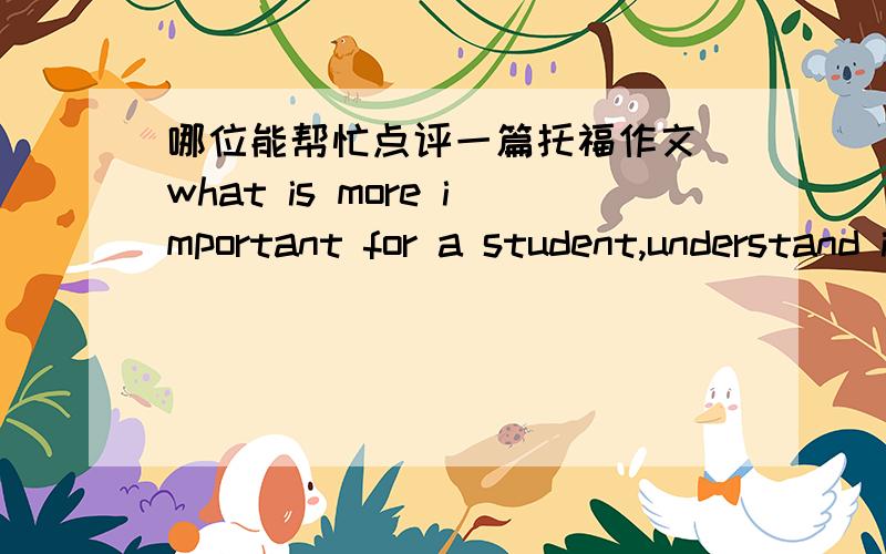 哪位能帮忙点评一篇托福作文(what is more important for a student,understand ideas and concepts or understand facts)Ideas and concepts are not independent to the facts,they are connected with facts.Facts are related with ideas and concepts