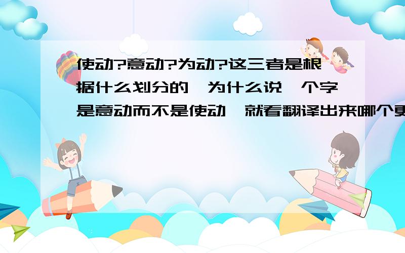 使动?意动?为动?这三者是根据什么划分的,为什么说一个字是意动而不是使动,就看翻译出来哪个更顺吗?应该有明确规定吧?除使动意动为动,此类还有其他什么吗?