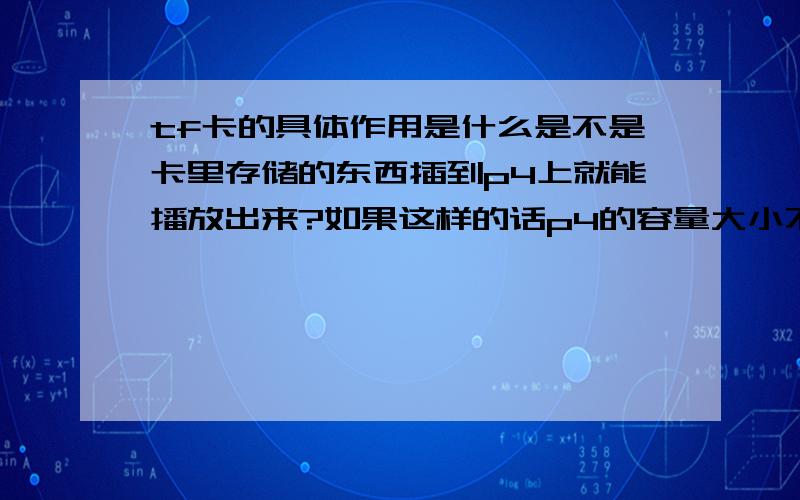 tf卡的具体作用是什么是不是卡里存储的东西插到p4上就能播放出来?如果这样的话p4的容量大小不就没有意义了么?