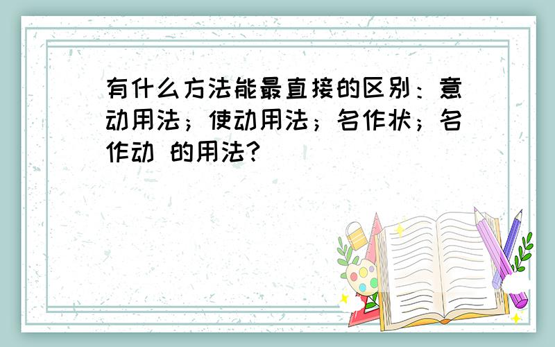 有什么方法能最直接的区别：意动用法；使动用法；名作状；名作动 的用法?