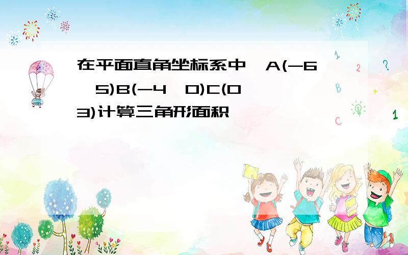 在平面直角坐标系中,A(-6,5)B(-4,0)C(0,3)计算三角形面积