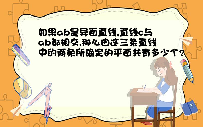 如果ab是异面直线,直线c与ab都相交,那么由这三条直线中的两条所确定的平面共有多少个?