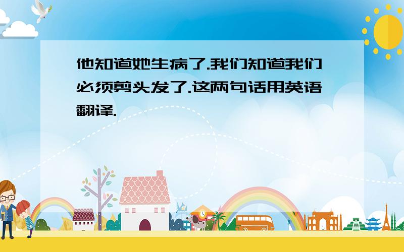 他知道她生病了.我们知道我们必须剪头发了.这两句话用英语翻译.