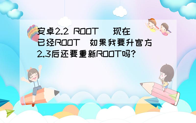 安卓2.2 ROOT （现在已经ROOT）如果我要升官方2.3后还要重新ROOT吗?