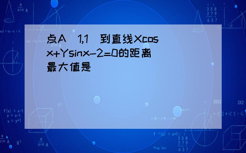 点A（1,1）到直线Xcosx+Ysinx-2=0的距离最大值是