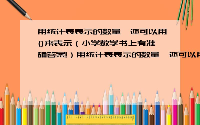 用统计表表示的数量,还可以用()来表示（小学数学书上有准确答案!）用统计表表示的数量,还可以用()来表示,用统计图表示数量之间的关系,比较容易（）,更便于（）.