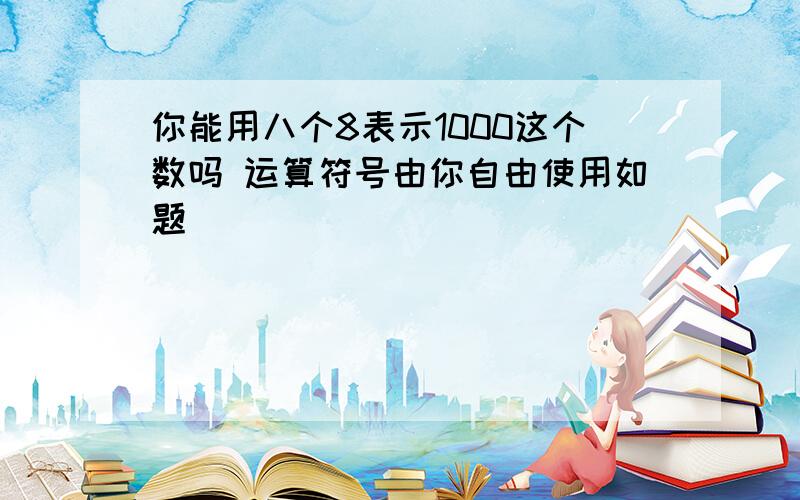 你能用八个8表示1000这个数吗 运算符号由你自由使用如题